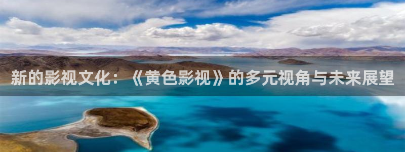 秋霞影视欧美：新的影视文化：《黄色影视》的多元视角与未来展望