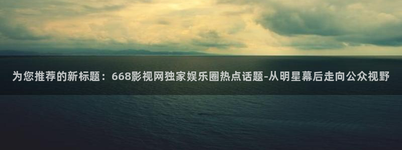 秋霞电影手机看片：为您推荐的新标题：668影视网独家娱乐圈热点话题-从明星幕后走向公众视野