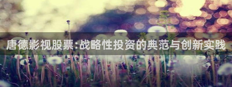 秋霞理伦影院：唐德影视股票:战略性投资的典范与创新实践
