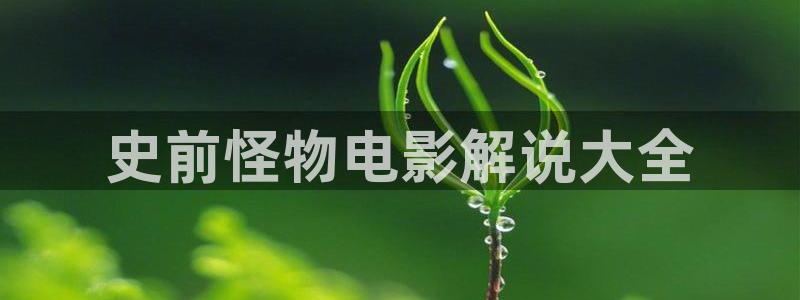 秋霞电影伦理影院：史前怪物电影解说大全