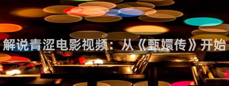 秋霞电影网站——免费在线观看：解说青涩电影视频：从《甄嬛传》开始