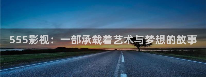 97秋霞伦理影视：555影视：一部承载着艺术与梦想的故事