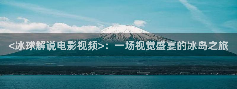 秋霞伦理片26：<冰球解说电影视频>：一场视觉盛宴的冰岛之旅