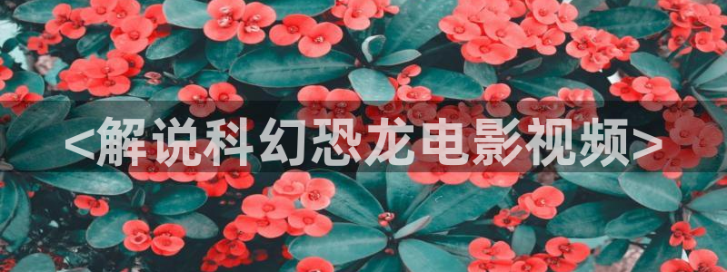 秋霞久久久影院：<解说科幻恐龙电影视频>