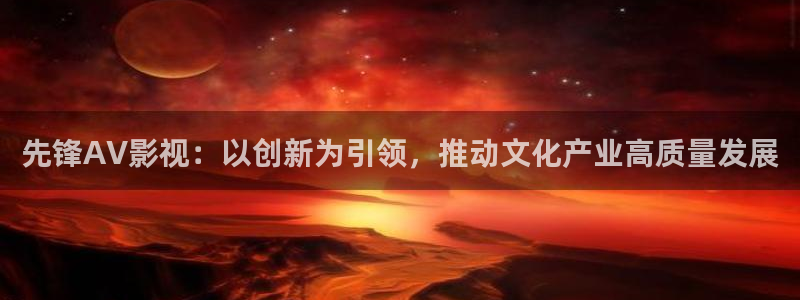 秋霞在影院：先锋AV影视：以创新为引领，推动文化产业高质量发展