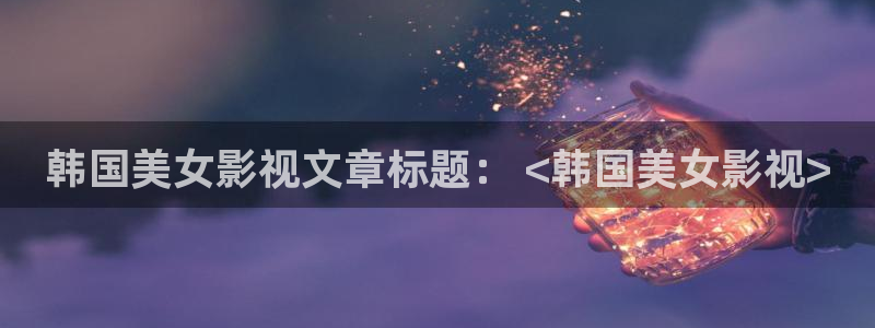 秋霞撸丝片在线观看：韩国美女影视文章标题： <韩国美女影视>