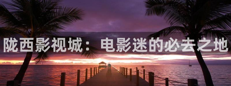 达达兔秋霞影院：陇西影视城：电影迷的必去之地