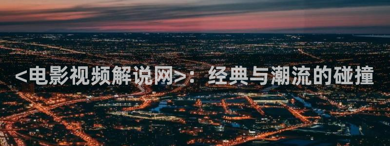 秋霞影视一：<电影视频解说网>：经典与潮流的碰撞