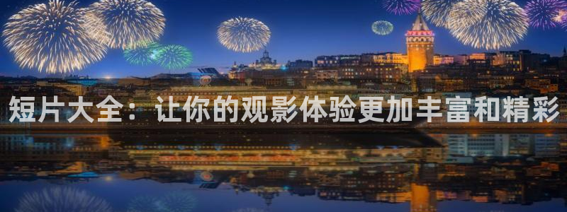 秋霞电影化：短片大全：让你的观影体验更加丰富和精彩