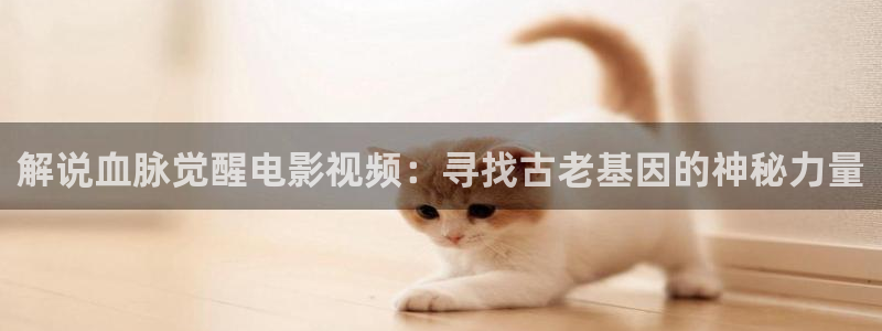 神马电影达达兔秋霞电影：解说血脉觉醒电影视频：寻找古老基因的神秘力量