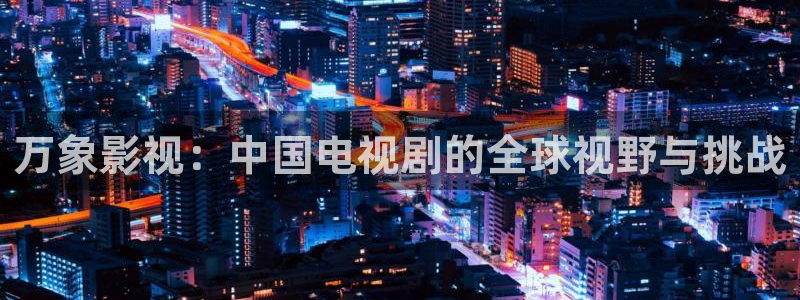 秋霞电影网新址：万象影视：中国电视剧的全球视野与挑战
