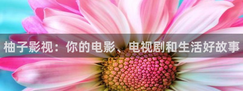秋霞影院神马在线：柚子影视：你的电影、电视剧和生活好故事