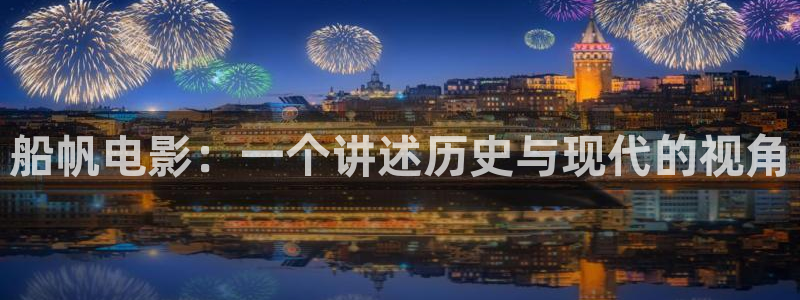 秋霞网午夜电影：船帆电影：一个讲述历史与现代的视角