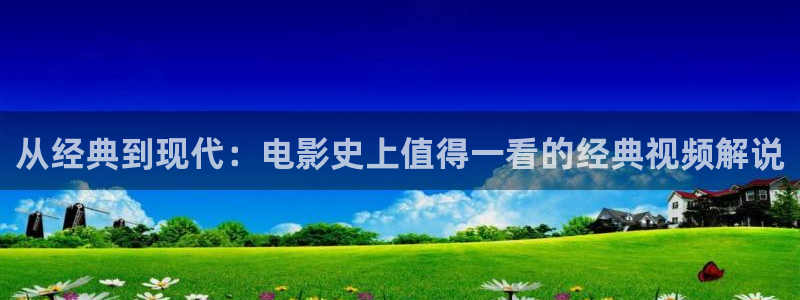 神马秋霞电影网：从经典到现代：电影史上值得一看的经典视频解说