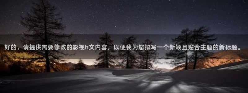 秋霞午夜免费电影院：好的，请提供需要修改的影视h文内容，以便我为您拟写一个新颖且贴合主题的新标题。