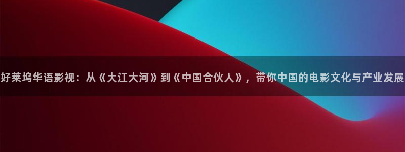 在线观看秋霞网站：好莱坞华语影视：从《大江大河》到《中国合伙人》，带你中国的电影文化与产业发展