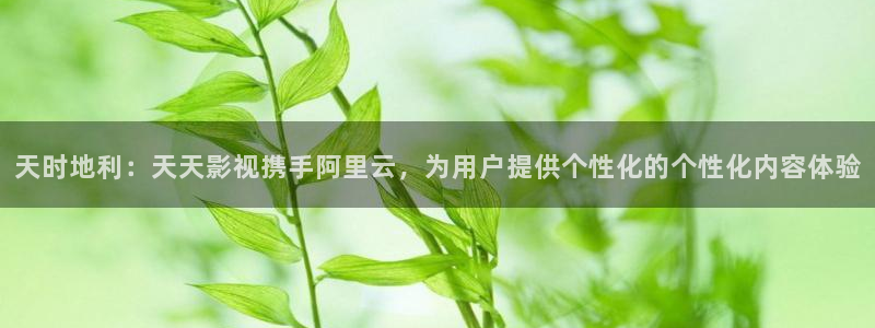 秋霞毛毛片：天时地利：天天影视携手阿里云，为用户提供个性化的个性化内容体验