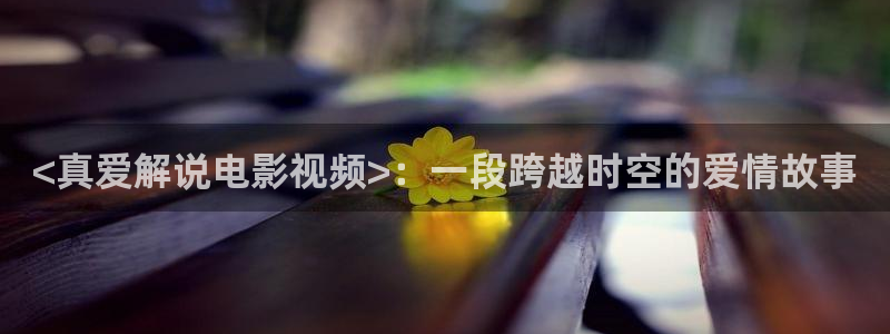 秋霞电影院免费观看：<真爱解说电影视频>：一段跨越时空的爱情故事