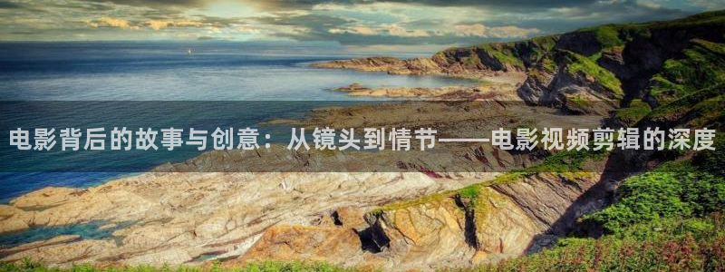 日本伦理秋霞电影网：电影背后的故事与创意：从镜头到情节——电影视频剪辑的深度