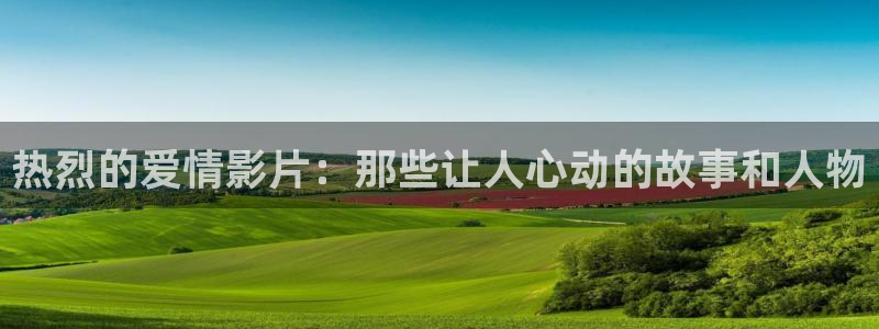 秋霞最新鲁丝片：热烈的爱情影片：那些让人心动的故事和人物
