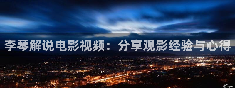 秋霞电影网亚洲一区：李琴解说电影视频：分享观影经验与心得