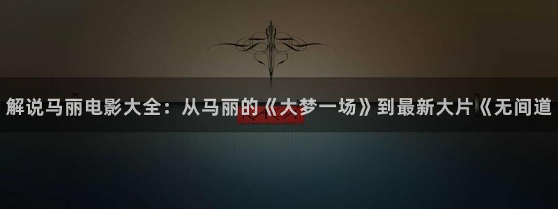 秋霞在线手机观看版：解说马丽电影大全：从马丽的《大梦一场》到最新大片《无间道
